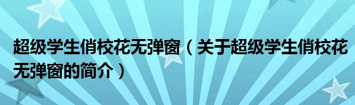 超级学生俏校花无弹窗（关于超级学生俏校花无弹窗的简介）