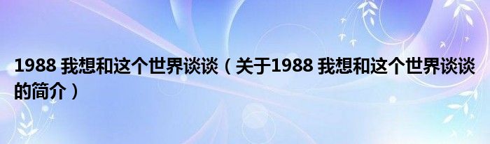 1988 我想和这个世界谈谈（关于1988 我想和这个世界谈谈的简介）