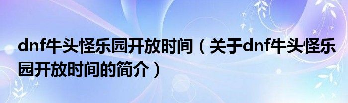 dnf牛头怪乐园开放时间（关于dnf牛头怪乐园开放时间的简介）