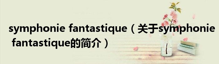 symphonie fantastique（关于symphonie fantastique的简介）