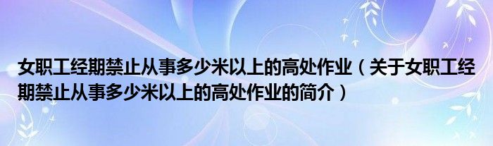 女职工经期禁止从事多少米以上的高处作业（关于女职工经期禁止从事多少米以上的高处作业的简介）