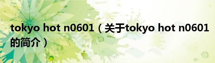 tokyo hot n0601（关于tokyo hot n0601的简介）