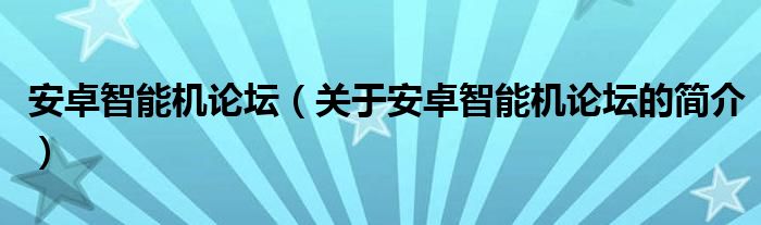 安卓智能机论坛（关于安卓智能机论坛的简介）