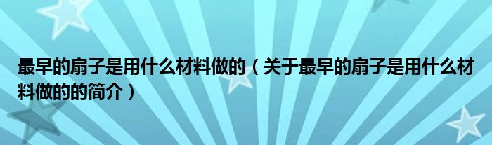 最早的扇子是用什么材料做的（关于最早的扇子是用什么材料做的的简介）