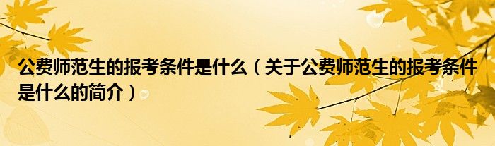 公费师范生的报考条件是什么（关于公费师范生的报考条件是什么的简介）