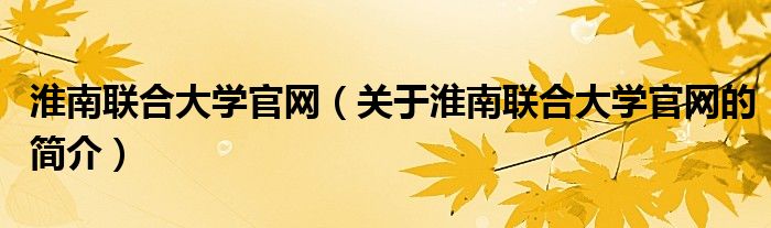 淮南联合大学官网（关于淮南联合大学官网的简介）