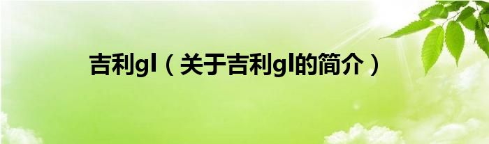 吉利gl（关于吉利gl的简介）