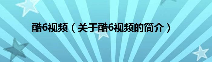 酷6视频（关于酷6视频的简介）