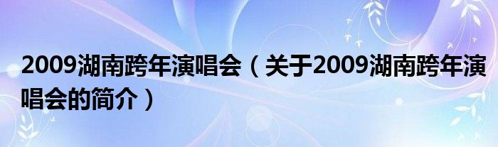 2009湖南跨年演唱会（关于2009湖南跨年演唱会的简介）