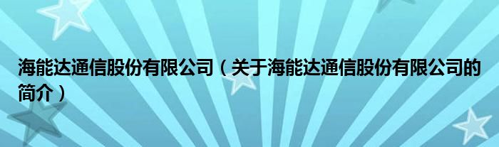 海能达通信股份有限公司（关于海能达通信股份有限公司的简介）