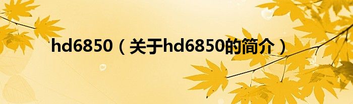 hd6850（关于hd6850的简介）