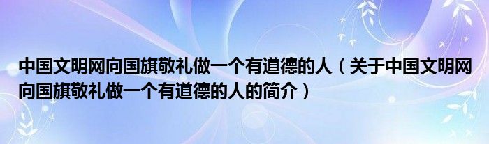 中国文明网向国旗敬礼做一个有道德的人（关于中国文明网向国旗敬礼做一个有道德的人的简介）