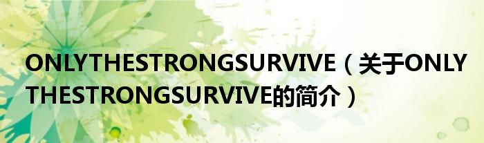 ONLYTHESTRONGSURVIVE（关于ONLYTHESTRONGSURVIVE的简介）