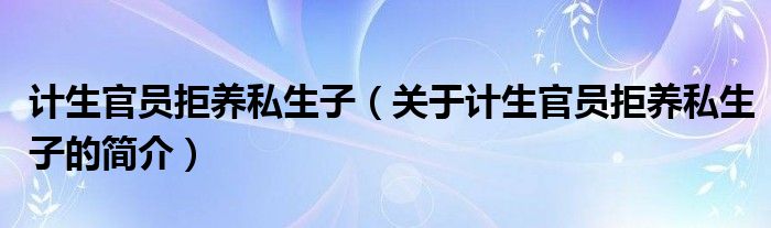 计生官员拒养私生子（关于计生官员拒养私生子的简介）