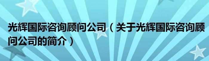 光辉国际咨询顾问公司（关于光辉国际咨询顾问公司的简介）