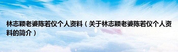 林志颖老婆陈若仪个人资料（关于林志颖老婆陈若仪个人资料的简介）