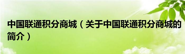 中国联通积分商城（关于中国联通积分商城的简介）