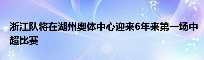 浙江队将在湖州奥体中心迎来6年来第一场中超比赛