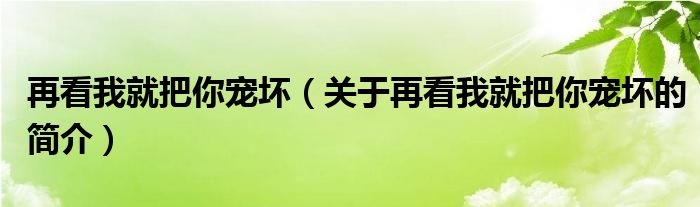 再看我就把你宠坏（关于再看我就把你宠坏的简介）