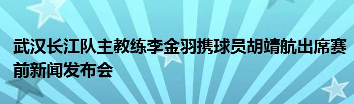 武汉长江队主教练李金羽携球员胡靖航出席赛前新闻发布会