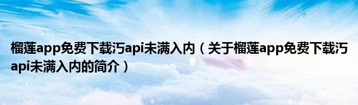 榴莲app免费下载汅api未满入内（关于榴莲app免费下载汅api未满入内的简介）