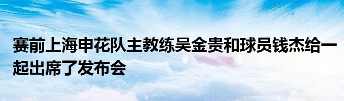 赛前上海申花队主教练吴金贵和球员钱杰给一起出席了发布会