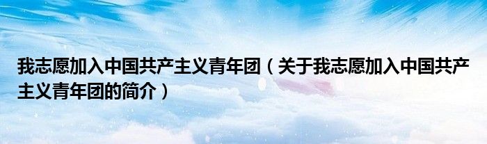 我志愿加入中国共产主义青年团（关于我志愿加入中国共产主义青年团的简介）