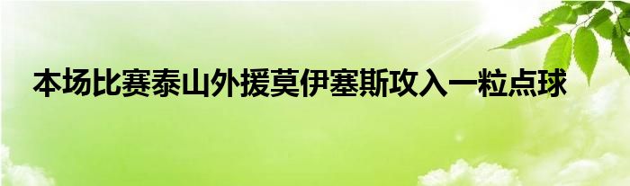 本场比赛泰山外援莫伊塞斯攻入一粒点球