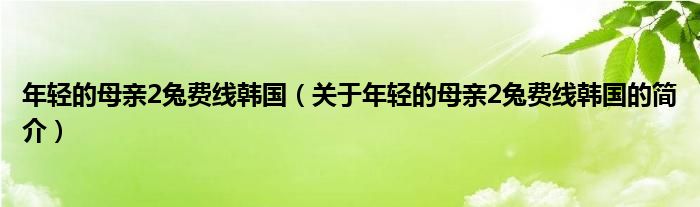 年轻的母亲2兔费线韩国（关于年轻的母亲2兔费线韩国的简介）