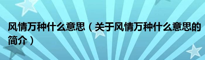 风情万种什么意思（关于风情万种什么意思的简介）