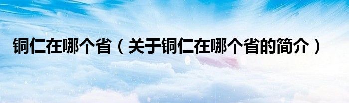 铜仁在哪个省（关于铜仁在哪个省的简介）