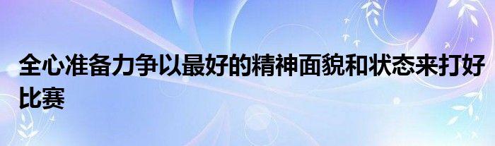 全心准备力争以最好的精神面貌和状态来打好比赛