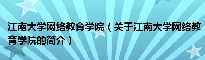 江南大学网络教育学院（关于江南大学网络教育学院的简介）