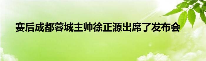 赛后成都蓉城主帅徐正源出席了发布会