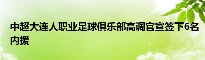 中超大连人职业足球俱乐部高调官宣签下6名内援