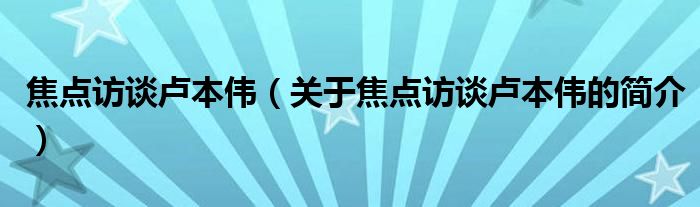 焦点访谈卢本伟（关于焦点访谈卢本伟的简介）