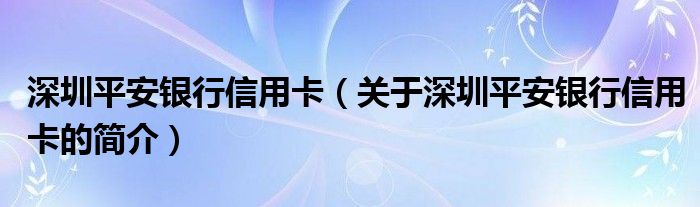 深圳平安银行信用卡（关于深圳平安银行信用卡的简介）