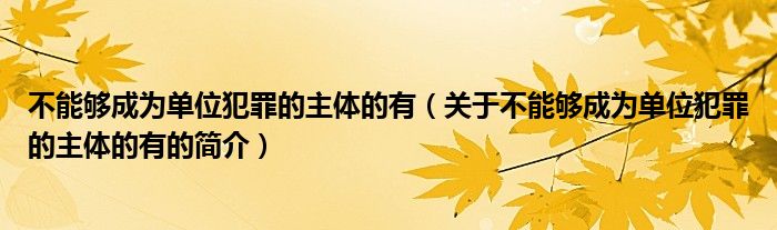 不能够成为单位犯罪的主体的有（关于不能够成为单位犯罪的主体的有的简介）