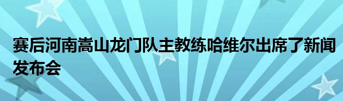 赛后河南嵩山龙门队主教练哈维尔出席了新闻发布会