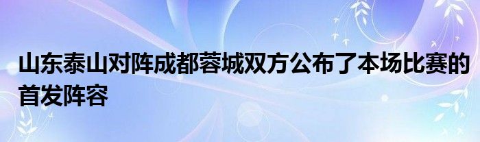 山东泰山对阵成都蓉城双方公布了本场比赛的首发阵容