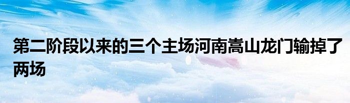 第二阶段以来的三个主场河南嵩山龙门输掉了两场