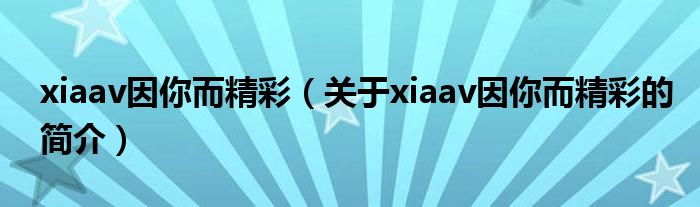 xiaav因你而精彩（关于xiaav因你而精彩的简介）