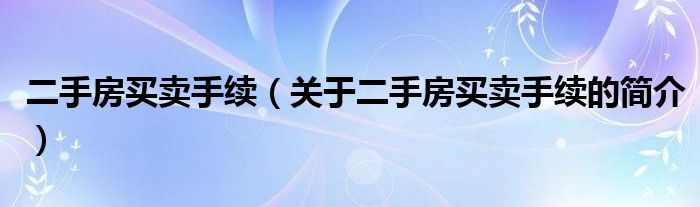 二手房买卖手续（关于二手房买卖手续的简介）