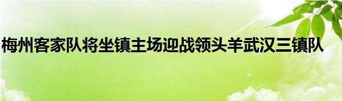 梅州客家队将坐镇主场迎战领头羊武汉三镇队