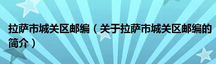 拉萨市城关区邮编（关于拉萨市城关区邮编的简介）