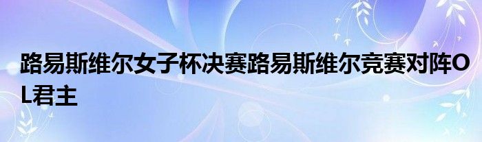 路易斯维尔女子杯决赛路易斯维尔竞赛对阵OL君主