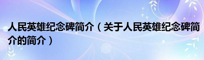 人民英雄纪念碑简介（关于人民英雄纪念碑简介的简介）