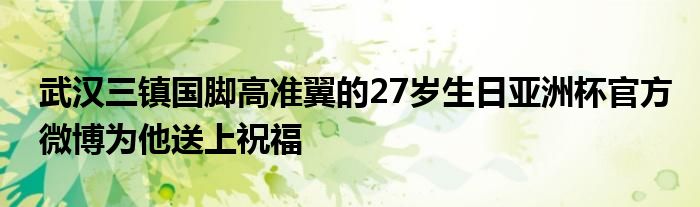 武汉三镇国脚高准翼的27岁生日亚洲杯官方微博为他送上祝福