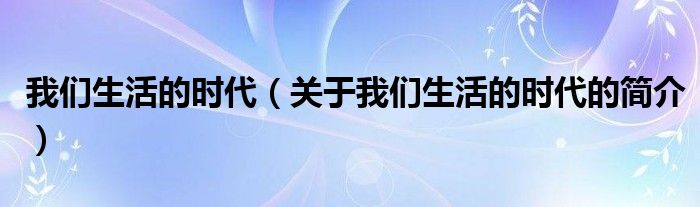 我们生活的时代（关于我们生活的时代的简介）