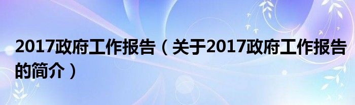 2017政府工作报告（关于2017政府工作报告的简介）